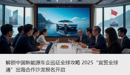 解锁中国新能源车企远征全球攻略 2025“宜贸全球通”出海合作沙龙报名开启_北京中汽四方会展有限公司